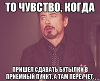 то чувство, когда пришел сдавать бутылки в приемный пункт, а там переучет.