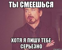 ты смеешься хотя я пишу тебе серьезно