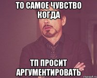 то самое чувство когда тп просит аргументировать