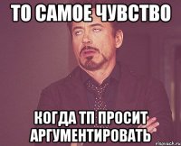 то самое чувство когда тп просит аргументировать