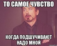 то самое чувство когда подшучивают надо мной