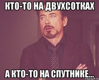 кто-то на двухсотках а кто-то на спутнике...