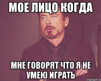 мое лицо когда мне говорят что я не умею играть