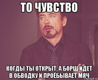 то чувство когды ты открыт, а борщ идет в обводку и проёбывает мяч