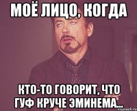 моё лицо, когда кто-то говорит, что гуф круче эминема...