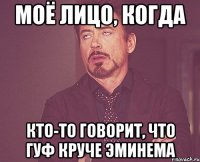 моё лицо, когда кто-то говорит, что гуф круче эминема