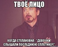 твоё лицо когда степановна : "девочки, слышали последнюю сплетню?!"