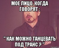 мое лицо, когда говорят : " как можно танцевать под транс ? "