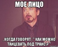 мое лицо , когда говорят : " как можно танцевать под транс ? "