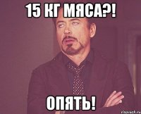 15 кг мяса?! опять!