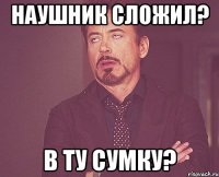 наушник сложил? в ту сумку?