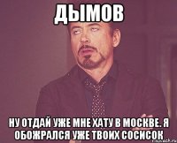 дымов ну отдай уже мне хату в москве. я обожрался уже твоих сосисок