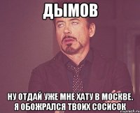 дымов ну отдай уже мне хату в москве. я обожрался твоих сосисок