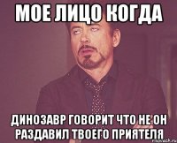 мое лицо когда динозавр говорит что не он раздавил твоего приятеля