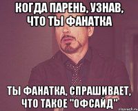 когда парень, узнав, что ты фанатка ты фанатка, спрашивает, что такое "офсайд"