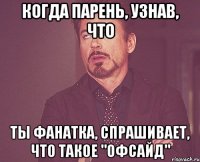 когда парень, узнав, что ты фанатка, спрашивает, что такое "офсайд"