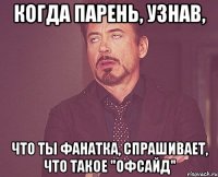 когда парень, узнав, что ты фанатка, спрашивает, что такое "офсайд"