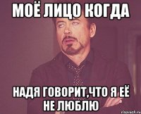 моё лицо когда надя говорит,что я её не люблю