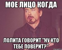 мое лицо когда лолита говорит "ну кто тебе поверит?"