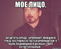 мое лицо, на цитаты вроде "бриллиант упавший в грязь, всё равно остаётся бриллиантом, а пыль поднявшаяся до небес, так и остаётся пылью."