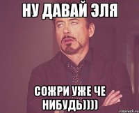 ну давай эля сожри уже че нибудь))))