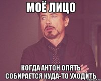 моё лицо когда антон опять собирается куда-то уходить