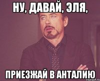 ну, давай, эля, приезжай в анталию