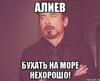 алиев бухать на море нехорошо!