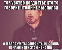 то чувство когда тебе кто то говорит что он не выспался а тебе похуй,ты сайрон,ты не спишь ночами и при этом не ноешь.