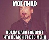 моё лицо когда ваня говорит что не может без меня