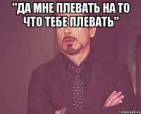 "да мне плевать на то что тебе плевать" 