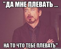 "да мне плевать ... на то что тебе плевать"