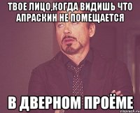 твое лицо,когда видишь что апраскин не помещается в дверном проёме