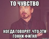 то чувство когда говорят, что эти гонки фигня