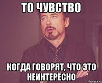 то чувство когда говорят, что это неинтересно