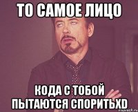 то самое лицо кода с тобой пытаются споритьxd