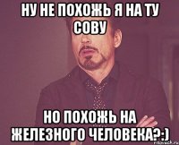 ну не похожь я на ту сову но похожь на железного человека?:)