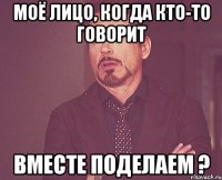 моё лицо, когда кто-то говорит вместе поделаем ?