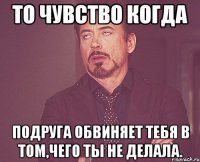 то чувство когда подруга обвиняет тебя в том,чего ты не делала.