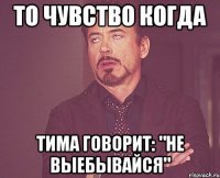 то чувство когда тима говорит: "не выебывайся"