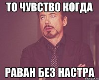 то чувство когда раван без настра