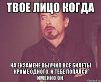 твое лицо когда на екзамене выучил все билеты кроме одного, и тебе попался именно он.