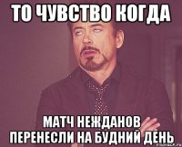 то чувство когда матч нежданов перенесли на будний день