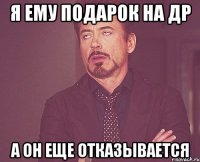 я ему подарок на др а он еще отказывается