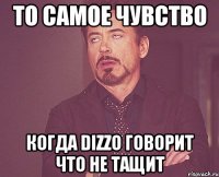 то самое чувство когда dizzo говорит что не тащит