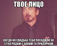 твое лицо когда на свадьбе тебя посадили за стол рядом с каким то придурком