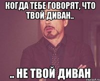 когда тебе говорят, что твой диван.. .. не твой диван