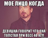 мое лицо когда девушка говорит что она толстая при весе 40 кг!!