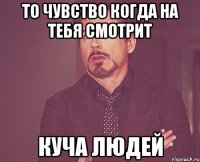 то чувство когда на тебя смотрит куча людей