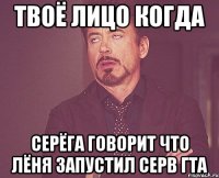 твоё лицо когда серёга говорит что лёня запустил серв гта